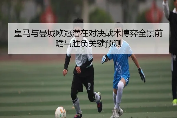 皇马与曼城欧冠潜在对决战术博弈全景前瞻与胜负关键预测