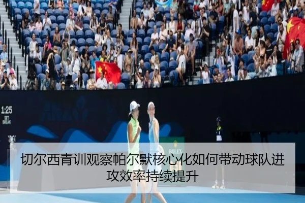切尔西青训观察帕尔默核心化如何带动球队进攻效率持续提升