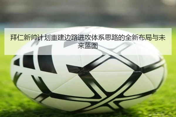 拜仁新帅计划重建边路进攻体系思路的全新布局与未来蓝图
