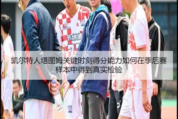 凯尔特人塔图姆关键时刻得分能力如何在季后赛样本中得到真实检验