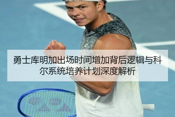 勇士库明加出场时间增加背后逻辑与科尔系统培养计划深度解析