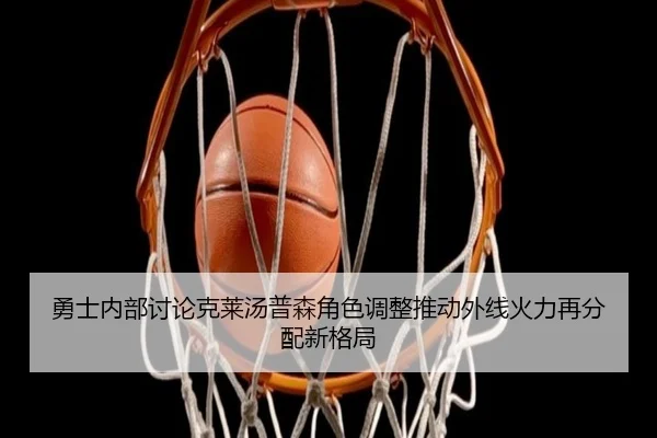 勇士内部讨论克莱汤普森角色调整推动外线火力再分配新格局