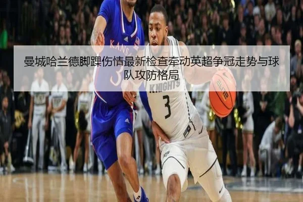 曼城哈兰德脚踝伤情最新检查牵动英超争冠走势与球队攻防格局