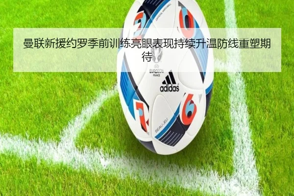 曼联新援约罗季前训练亮眼表现持续升温防线重塑期待