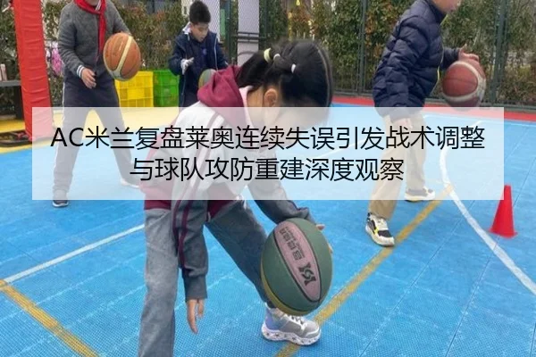 AC米兰复盘莱奥连续失误引发战术调整与球队攻防重建深度观察