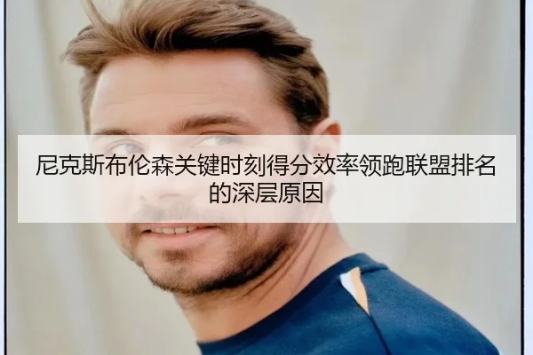 尼克斯布伦森关键时刻得分效率领跑联盟排名的深层原因