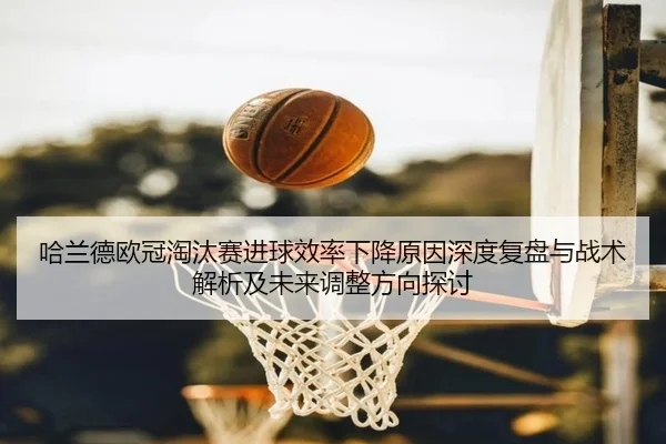哈兰德欧冠淘汰赛进球效率下降原因深度复盘与战术解析及未来调整方向探讨