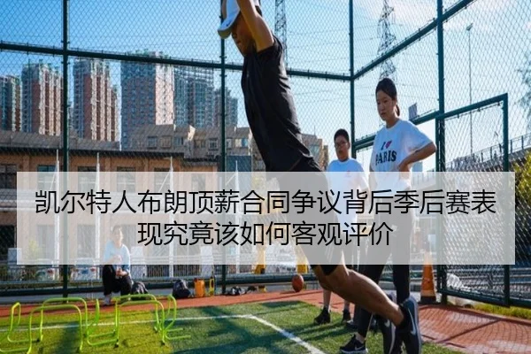 凯尔特人布朗顶薪合同争议背后季后赛表现究竟该如何客观评价