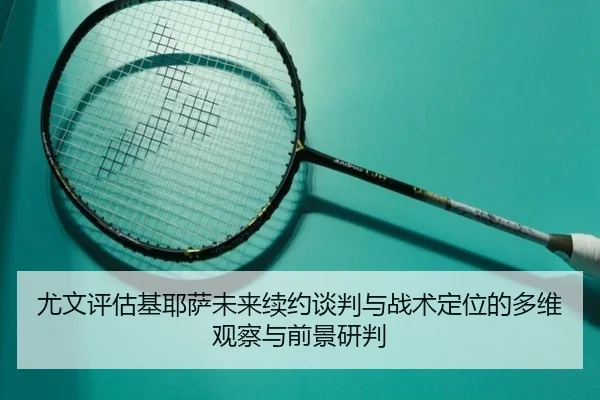 尤文评估基耶萨未来续约谈判与战术定位的多维观察与前景研判
