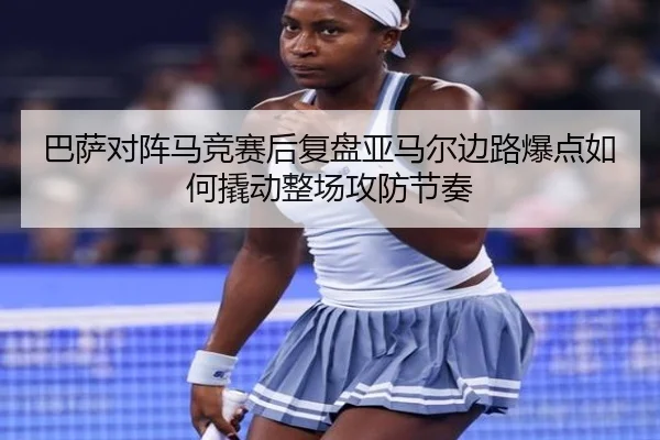 巴萨对阵马竞赛后复盘亚马尔边路爆点如何撬动整场攻防节奏