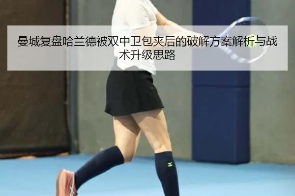 曼城复盘哈兰德被双中卫包夹后的破解方案解析与战术升级思路