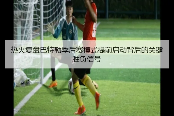 热火复盘巴特勒季后赛模式提前启动背后的关键胜负信号