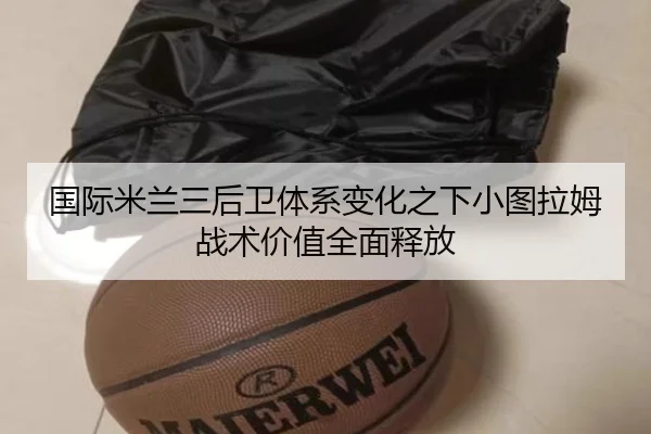 国际米兰三后卫体系变化之下小图拉姆战术价值全面释放